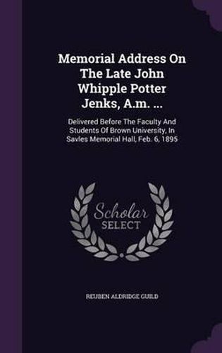 Memorial Address on the Late John Whipple Potter Jenks, A.M. ...: Delivered Before the Faculty and Students of Brown University, in Savles Memorial Hall, Feb. 6, 1895