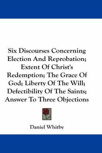 Six Discourses Concerning Election and Reprobation; Extent of Christ's Redemption; The Grace of God; Liberty of the Will; Defectibility of the Saints; Answer to Three Objections