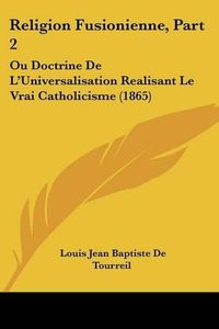 Cover image for Religion Fusionienne, Part 2: Ou Doctrine de L'Universalisation Realisant Le Vrai Catholicisme (1865)