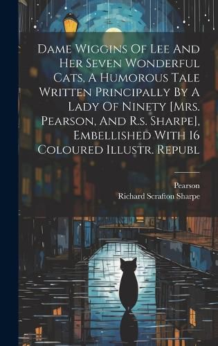 Dame Wiggins Of Lee And Her Seven Wonderful Cats, A Humorous Tale Written Principally By A Lady Of Ninety [mrs. Pearson, And R.s. Sharpe], Embellished With 16 Coloured Illustr. Republ