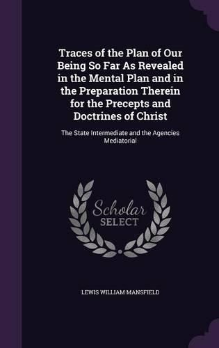 Traces of the Plan of Our Being So Far as Revealed in the Mental Plan and in the Preparation Therein for the Precepts and Doctrines of Christ: The State Intermediate and the Agencies Mediatorial