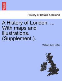 Cover image for A History of London. ... with Maps and Illustrations. (Supplement.).