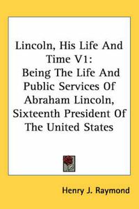 Cover image for Lincoln, His Life and Time V1: Being the Life and Public Services of Abraham Lincoln, Sixteenth President of the United States