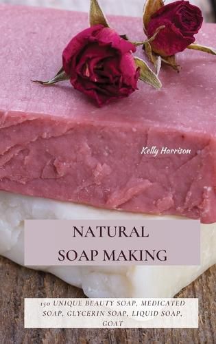 Cover image for Natural Soap Making: 150 Unique Beauty Soap, Medicated Soap, Glycerin Soap, Liquid Soap, Goat Milk Soap & So Much More