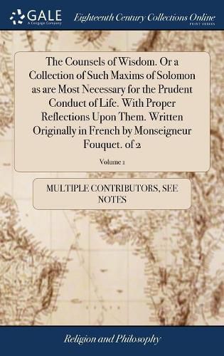 Cover image for The Counsels of Wisdom. Or a Collection of Such Maxims of Solomon as are Most Necessary for the Prudent Conduct of Life. With Proper Reflections Upon Them. Written Originally in French by Monseigneur Fouquet. of 2; Volume 1