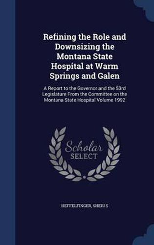 Cover image for Refining the Role and Downsizing the Montana State Hospital at Warm Springs and Galen: A Report to the Governor and the 53rd Legislature from the Committee on the Montana State Hospital; Volume 1992