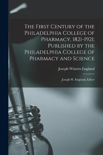 Cover image for The First Century of the Philadelphia College of Pharmacy, 1821-1921; Published by the Philadelphia College of Pharmacy and Science