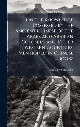 Cover image for On the Knowledge Possessed by the Ancient Chinese of the Arabs and Arabian Colonies, and Other Western Countries, Mentioned in Chinese Books