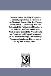 Cover image for Illustrations of the Holy Scriptures ... Embodying All That is Valuable in the Works of Harmer, Burder, Paxton, and Roberts ... Embracing Also the Subject of the Fulfilment of Prophecy, As Ehibited by Keith and Others