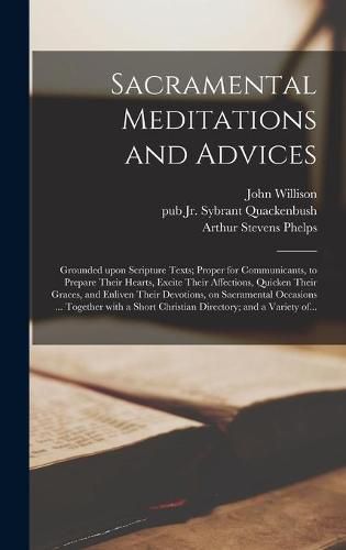 Sacramental Meditations and Advices: Grounded Upon Scripture Texts; Proper for Communicants, to Prepare Their Hearts, Excite Their Affections, Quicken Their Graces, and Enliven Their Devotions, on Sacramental Occasions ... Together With a Short...