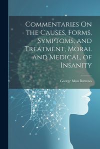 Cover image for Commentaries On the Causes, Forms, Symptoms, and Treatment, Moral and Medical, of Insanity