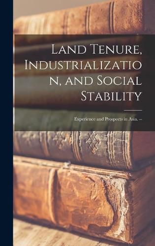Cover image for Land Tenure, Industrialization, and Social Stability: Experience and Prospects in Asia. --