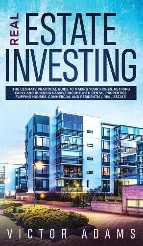 Cover image for Real Estate Investing The Ultimate Practical Guide To Making your Riches, Retiring Early and Building Passive Income with Rental Properties, Flipping Houses, Commercial and Residential Real Estate