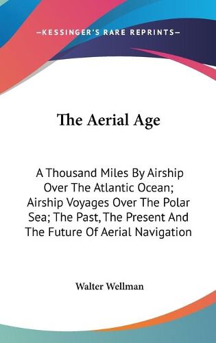 Cover image for The Aerial Age: A Thousand Miles by Airship Over the Atlantic Ocean; Airship Voyages Over the Polar Sea; The Past, the Present and the Future of Aerial Navigation