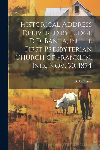 Cover image for Historical Address Delivered by Judge D.D. Banta, in the First Presbyterian Church of Franklin, Ind., Nov. 30, 1874