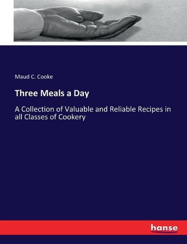 Three Meals a Day: A Collection of Valuable and Reliable Recipes in all Classes of Cookery