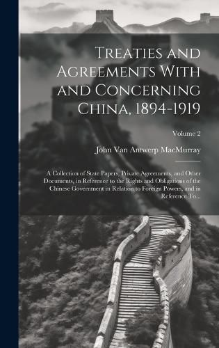 Cover image for Treaties and Agreements With and Concerning China, 1894-1919; a Collection of State Papers, Private Agreements, and Other Documents, in Reference to the Rights and Obligations of the Chinese Government in Relation to Foreign Powers, and in Reference To...;