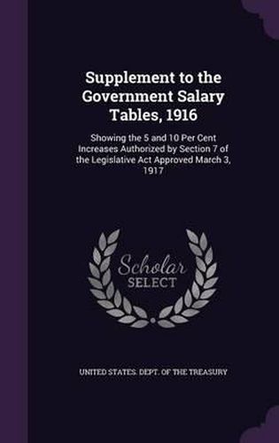 Cover image for Supplement to the Government Salary Tables, 1916: Showing the 5 and 10 Per Cent Increases Authorized by Section 7 of the Legislative ACT Approved March 3, 1917