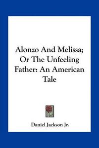 Cover image for Alonzo and Melissa; Or the Unfeeling Father: An American Tale