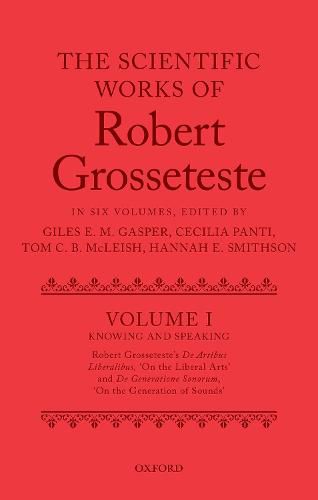 The Scientific Works of Robert Grosseteste, Volume I: Knowing and Speaking: Robert Grosseteste's De artibus liberalibus 'On the Liberal Arts' and De generatione sonorum 'On the Generation of Sounds