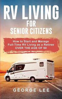 Cover image for RV Living for Senior Citizens: How to Start and Manage Full Time RV Living as a Retiree Over the age of 60