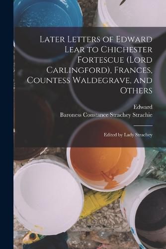 Later Letters of Edward Lear to Chichester Fortescue (Lord Carlingford), Frances, Countess Waldegrave, and Others; Edited by Lady Strachey