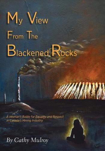 Cover image for My View from the Blackened Rocks: A Woman's Battle for Equality and Respect in Canada's Mining Industry