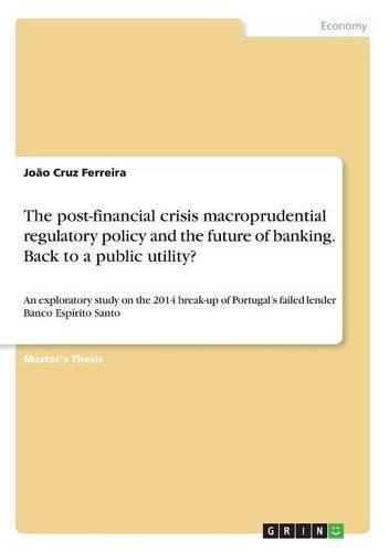 Cover image for The post-financial crisis macroprudential regulatory policy and the future of banking. Back to a public utility?: An exploratory study on the 2014 break-up of Portugal's failed lender Banco Espirito Santo