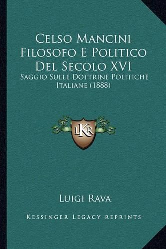 Cover image for Celso Mancini Filosofo E Politico del Secolo XVI: Saggio Sulle Dottrine Politiche Italiane (1888)