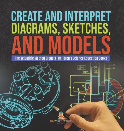 Cover image for Create and Interpret Diagrams, Sketches, and Models The Scientific Method Grade 3 Children's Science Education Books