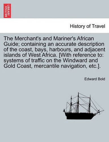 Cover image for The Merchant's and Mariner's African Guide; Containing an Accurate Description of the Coast, Bays, Harbours, and Adjacent Islands of West Africa. [With Reference to: Systems of Traffic on the Windward and Gold Coast, Mercantile Navigation, Etc.].