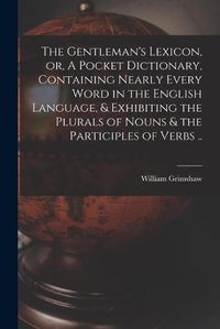 Cover image for The Gentleman's Lexicon, or, A Pocket Dictionary, Containing Nearly Every Word in the English Language, & Exhibiting the Plurals of Nouns & the Participles of Verbs ..