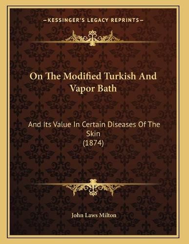 Cover image for On the Modified Turkish and Vapor Bath: And Its Value in Certain Diseases of the Skin (1874)