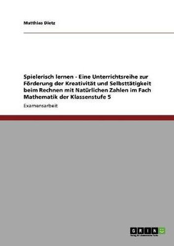 Cover image for Spielerisch lernen - Eine Unterrichtsreihe zur Foerderung der Kreativitat und Selbsttatigkeit beim Rechnen mit Naturlichen Zahlen im Fach Mathematik der Klassenstufe 5