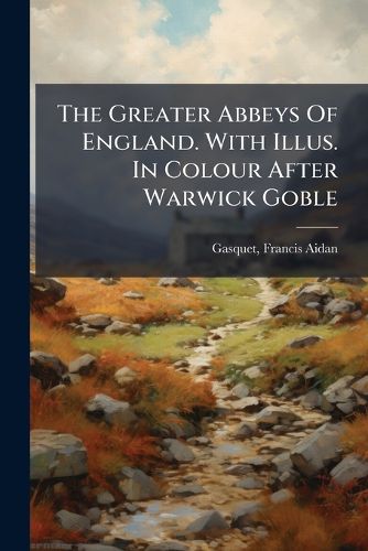 Cover image for The Greater Abbeys Of England. With Illus. In Colour After Warwick Goble