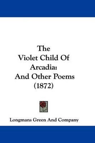 Cover image for The Violet Child Of Arcadia: And Other Poems (1872)