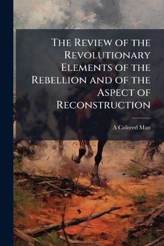 Cover image for The Review of the Revolutionary Elements of the Rebellion and of the Aspect of Reconstruction