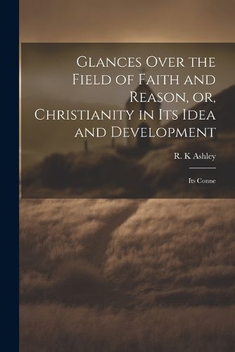 Cover image for Glances Over the Field of Faith and Reason, or, Christianity in its Idea and Development