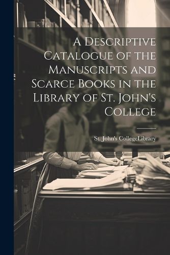 Cover image for A Descriptive Catalogue of the Manuscripts and Scarce Books in the Library of St. John's College