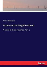 Cover image for Yaxley and Its Neighbourhood: A novel in three volumes. Part 1