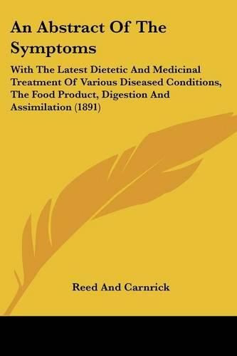 Cover image for An Abstract of the Symptoms: With the Latest Dietetic and Medicinal Treatment of Various Diseased Conditions, the Food Product, Digestion and Assimilation (1891)