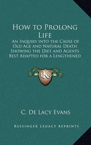 Cover image for How to Prolong Life: An Inquiry Into the Cause of Old Age and Natural Death Showing the Diet and Agents Best Adapted for a Lengthened Prolongation of Human Life on Earth