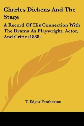 Cover image for Charles Dickens and the Stage: A Record of His Connection with the Drama as Playwright, Actor, and Critic (1888)