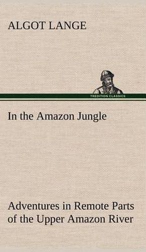 In the Amazon Jungle Adventures in Remote Parts of the Upper Amazon River, Including a Sojourn Among Cannibal Indians