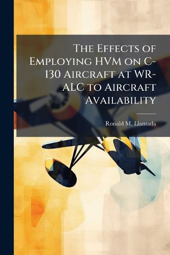 Cover image for The Effects of Employing HVM on C-130 Aircraft at WR-ALC to Aircraft Availability