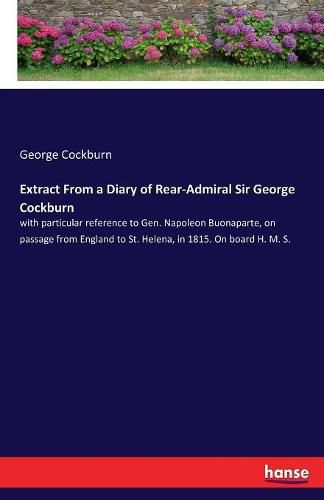 Cover image for Extract From a Diary of Rear-Admiral Sir George Cockburn: with particular reference to Gen. Napoleon Buonaparte, on passage from England to St. Helena, in 1815. On board H. M. S.