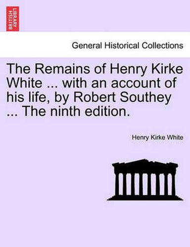 Cover image for The Remains of Henry Kirke White ... with an Account of His Life, by Robert Southey ... the Ninth Edition.