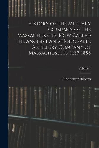 Cover image for History of the Military Company of the Massachusetts, now Called the Ancient and Honorable Artillery Company of Massachusetts. 1637-1888; Volume 1