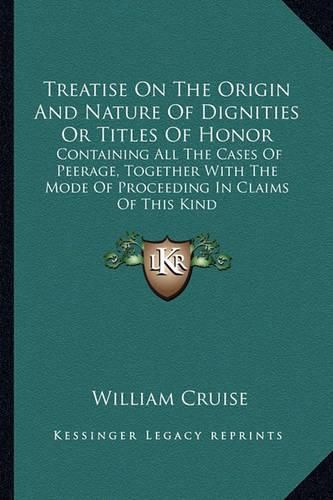 Cover image for Treatise on the Origin and Nature of Dignities or Titles of Honor: Containing All the Cases of Peerage, Together with the Mode of Proceeding in Claims of This Kind