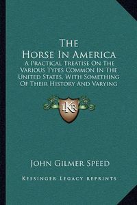 Cover image for The Horse in America: A Practical Treatise on the Various Types Common in the United States, with Something of Their History and Varying Characteristics